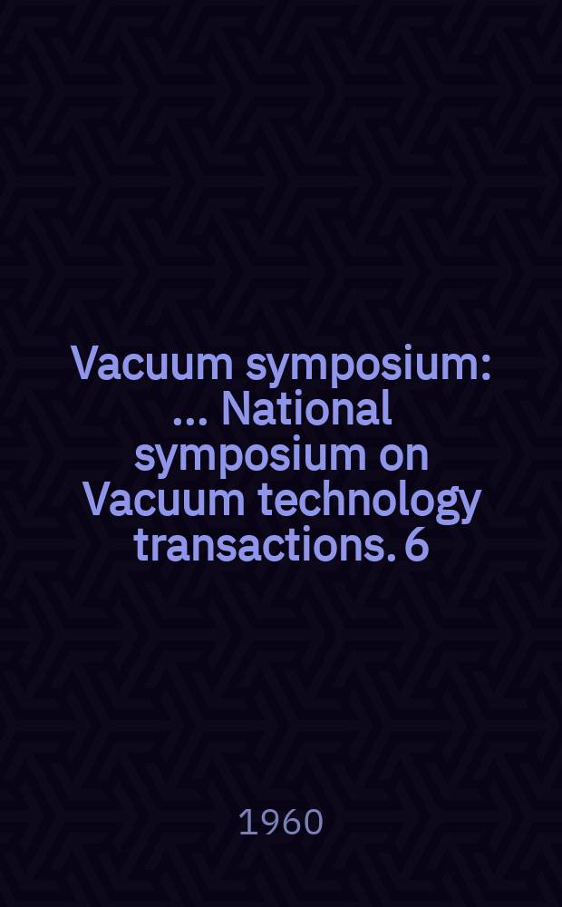 Vacuum symposium : ... National symposium on Vacuum technology transactions. 6 : Oct. 7,8 and 9 1959+ Philadelphia Pa.