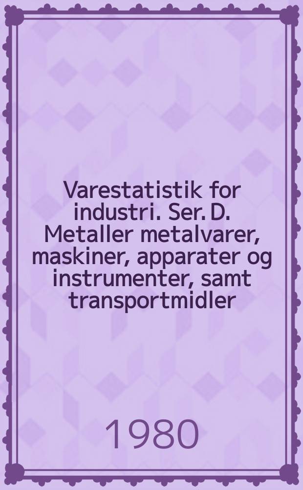 Varestatistik for industri. Ser. D. Metaller metalvarer, maskiner, apparater og instrumenter, samt transportmidler