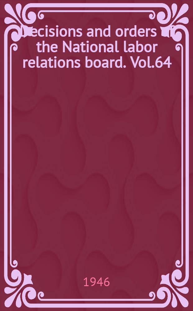 Decisions and orders of the National labor relations board. Vol.64 : October 10, 1945 - December 27, 1945