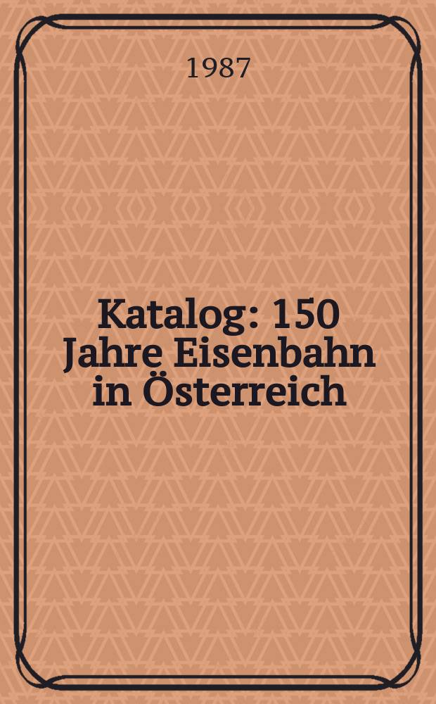 [Katalog] : 150 Jahre Eisenbahn in Österreich