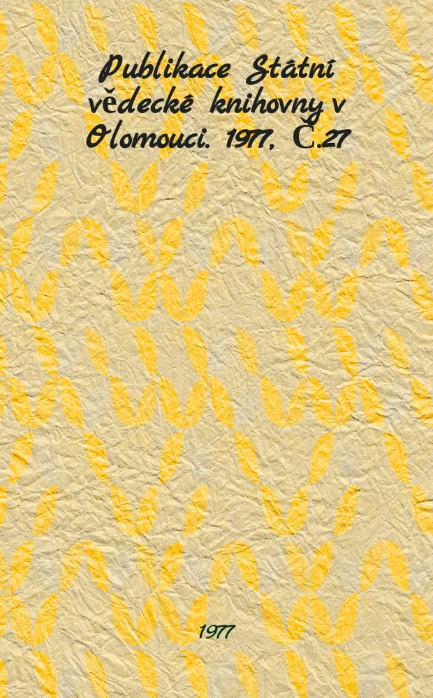 Publikace St&aacute;tn&iacute; vědeck&eacute; knihovny v Olomouci. 1977, Č.27 : Soupis Star&yacute;ch tisku ve fondech Statni vědeck&eacute; knihovny v Olomouci