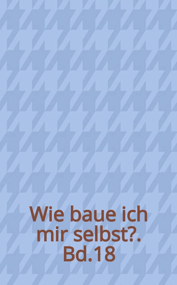 Wie baue ich mir selbst?. Bd.18