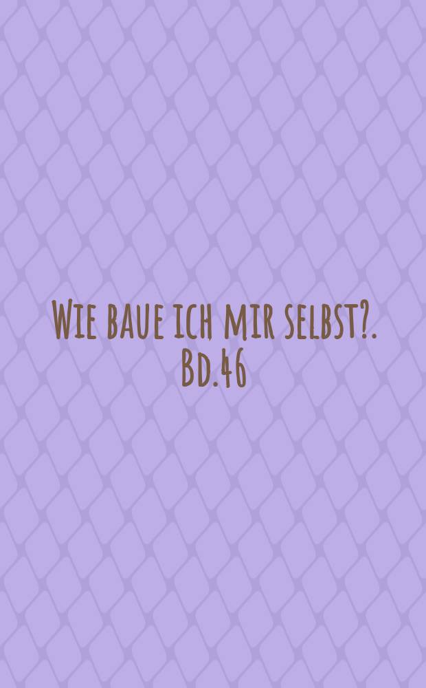 Wie baue ich mir selbst?. Bd.46