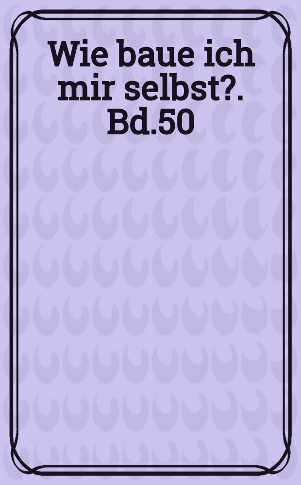 Wie baue ich mir selbst?. Bd.50