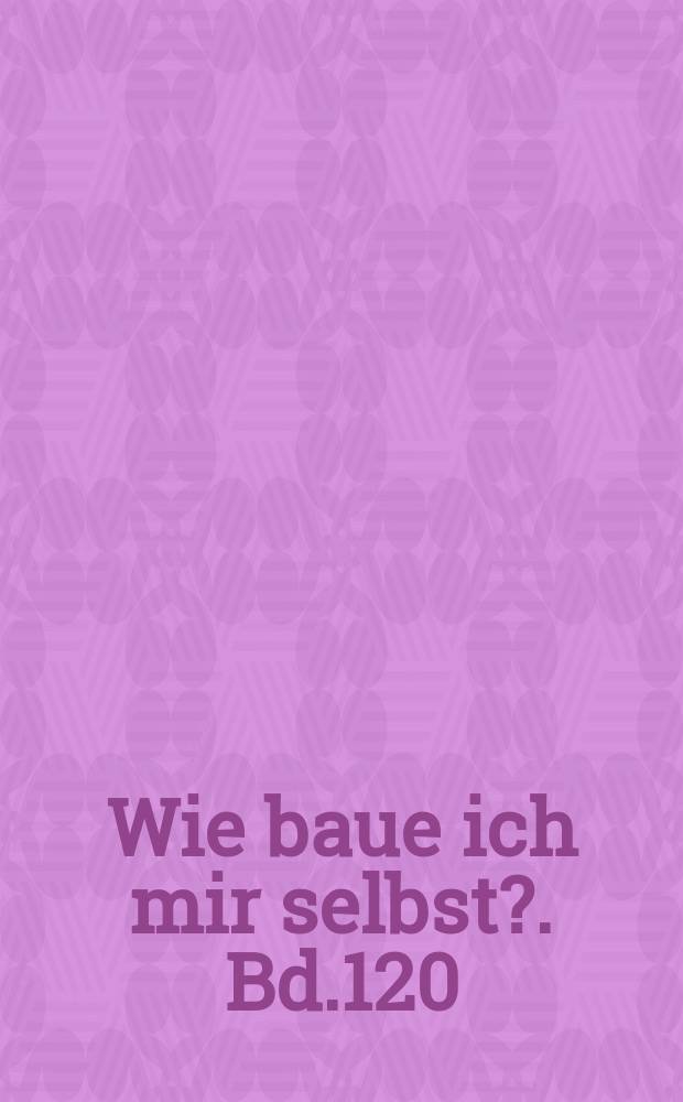 Wie baue ich mir selbst?. Bd.120