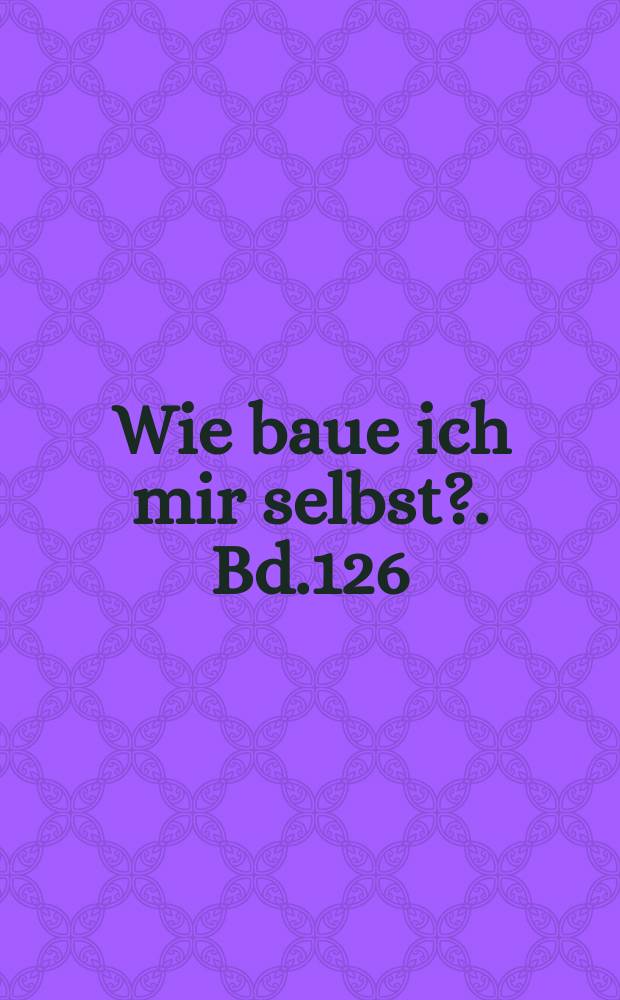 Wie baue ich mir selbst?. Bd.126