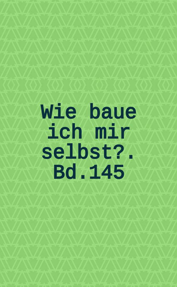 Wie baue ich mir selbst?. Bd.145