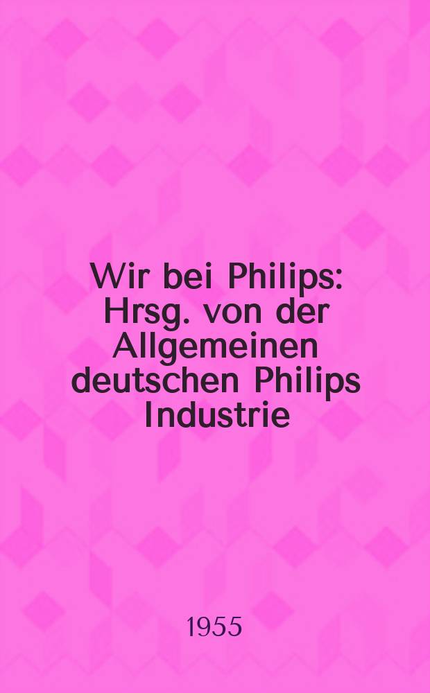 Wir bei Philips : Hrsg. von der Allgemeinen deutschen Philips Industrie