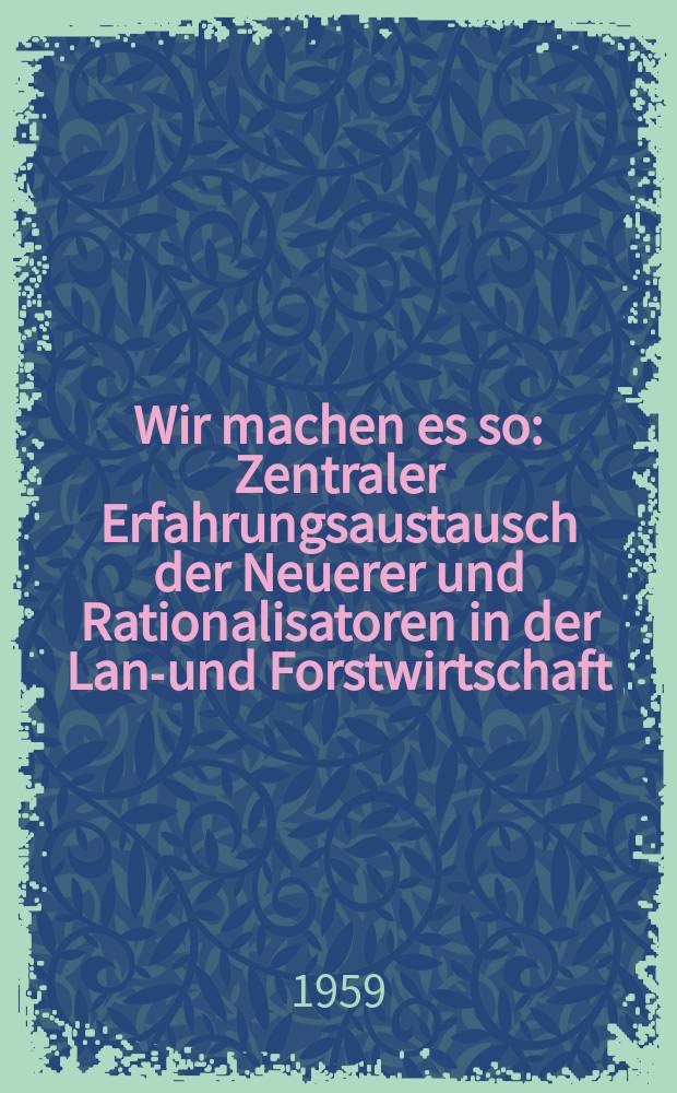 Wir machen es so : Zentraler Erfahrungsaustausch der Neuerer und Rationalisatoren in der Land- und Forstwirtschaft : Hrsg. Ministerium für Land- und Forstwirtschaft : Beilage zur Zeitung Land und Forst