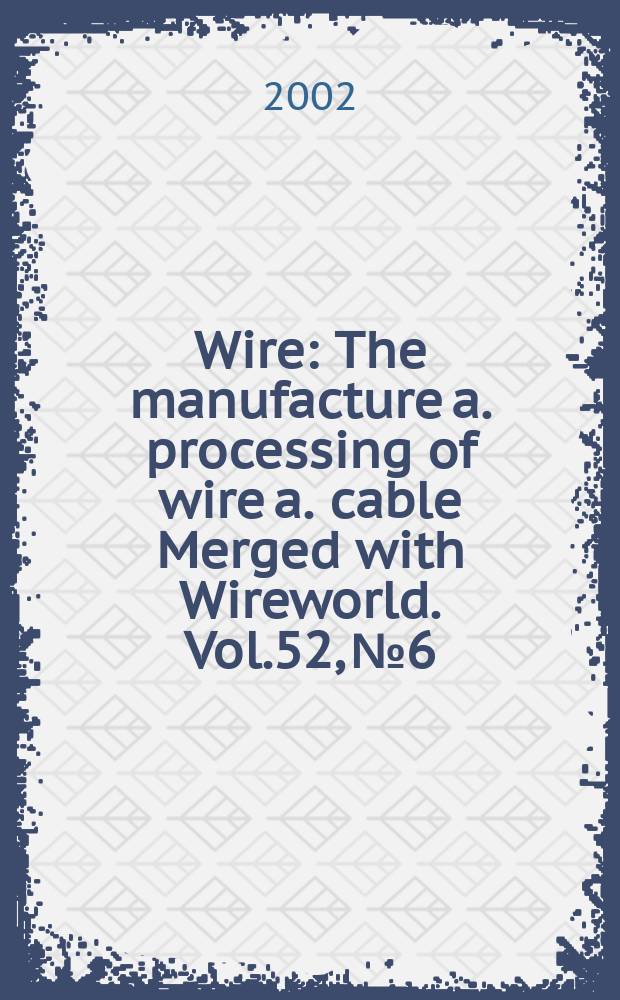 Wire : The manufacture a. processing of wire a. cable Merged with Wireworld. [Vol.]52, №6