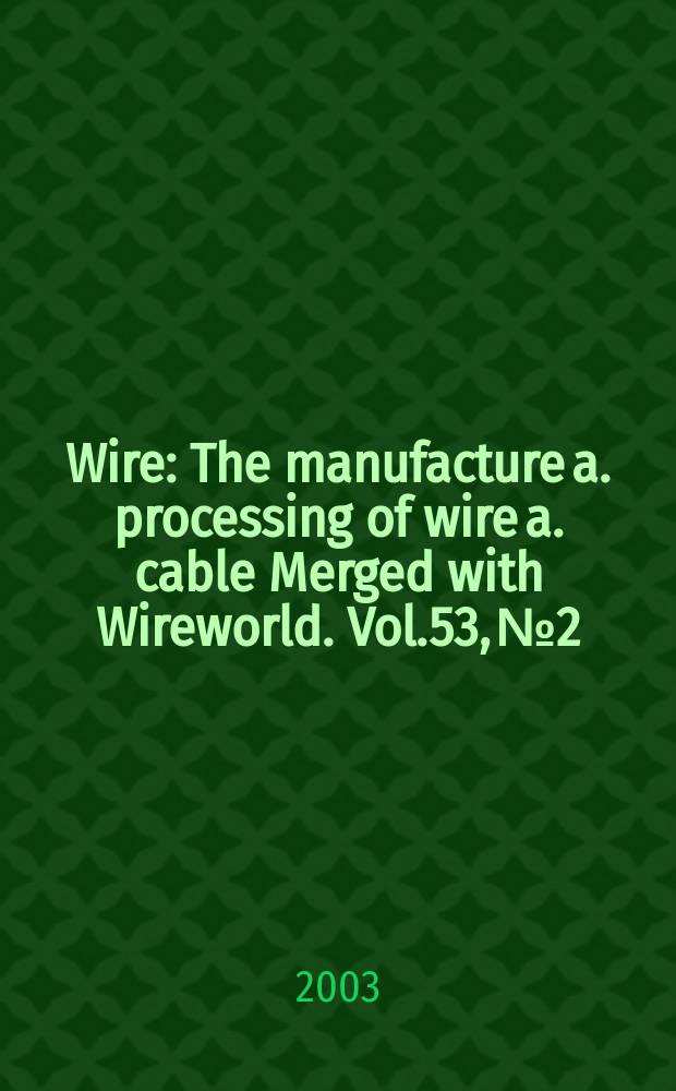 Wire : The manufacture a. processing of wire a. cable Merged with Wireworld. [Vol.]53, №2