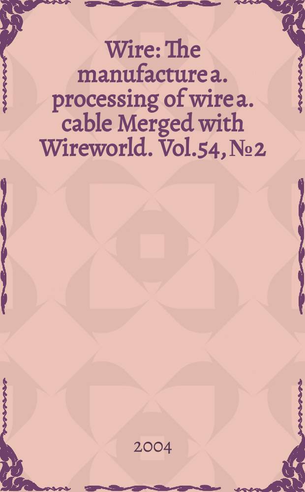 Wire : The manufacture a. processing of wire a. cable Merged with Wireworld. [Vol.]54, №2
