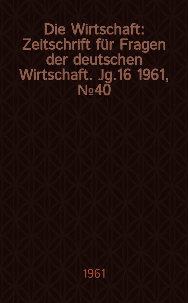 Die Wirtschaft : Zeitschrift f&uuml;r Fragen der deutschen Wirtschaft. Jg.16 1961, №40