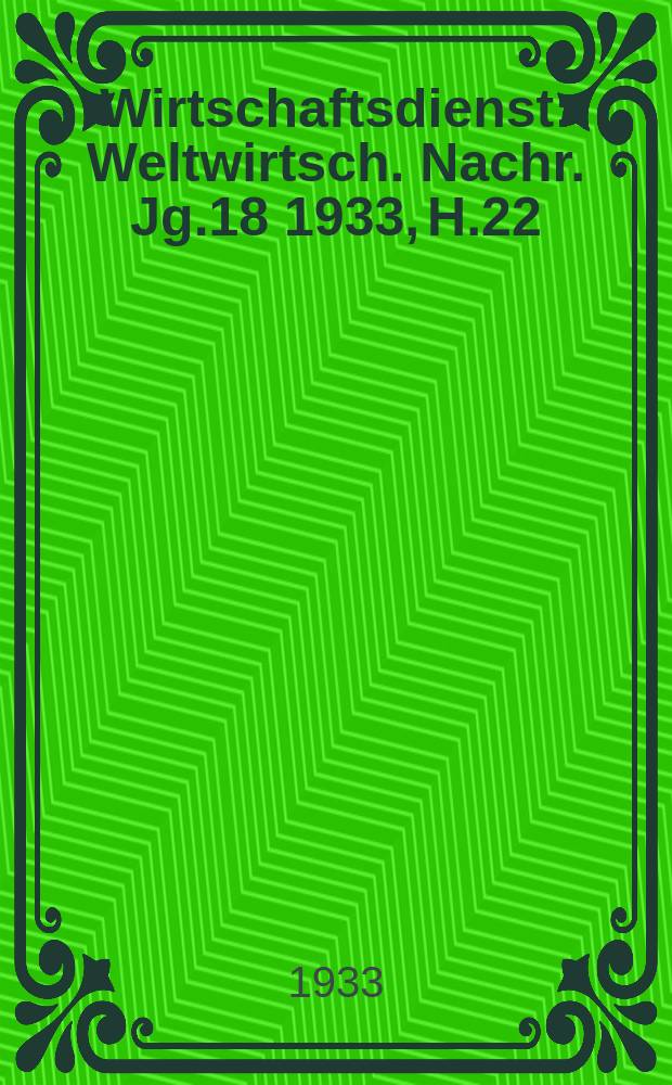 Wirtschaftsdienst : Weltwirtsch. Nachr. Jg.18 1933, H.22