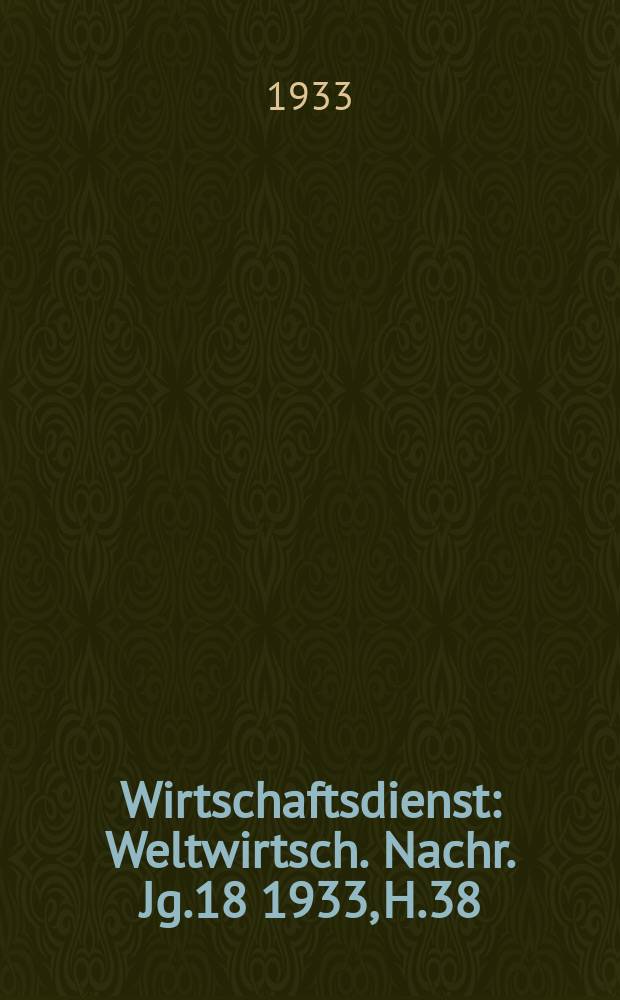 Wirtschaftsdienst : Weltwirtsch. Nachr. Jg.18 1933, H.38