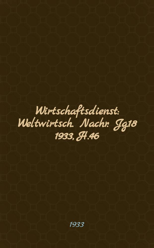 Wirtschaftsdienst : Weltwirtsch. Nachr. Jg.18 1933, H.46