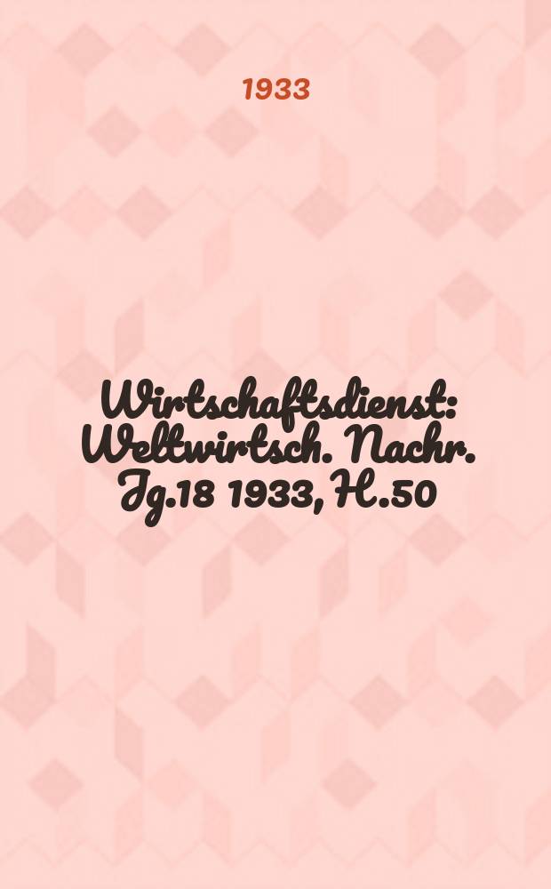 Wirtschaftsdienst : Weltwirtsch. Nachr. Jg.18 1933, H.50