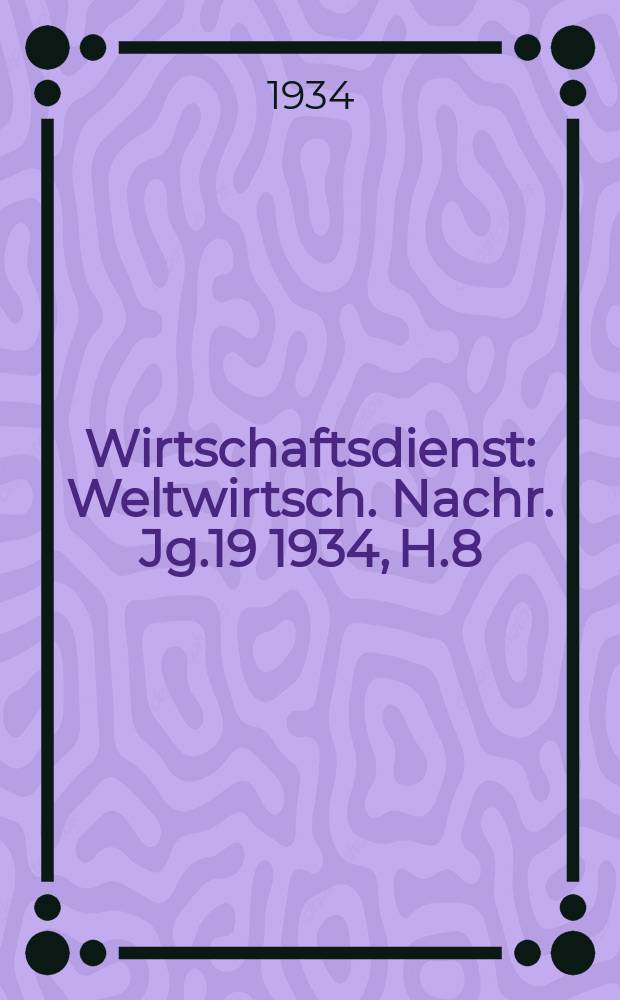 Wirtschaftsdienst : Weltwirtsch. Nachr. Jg.19 1934, H.8