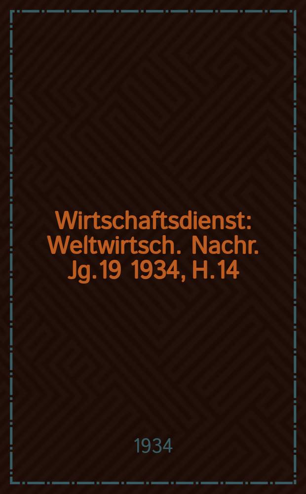 Wirtschaftsdienst : Weltwirtsch. Nachr. Jg.19 1934, H.14