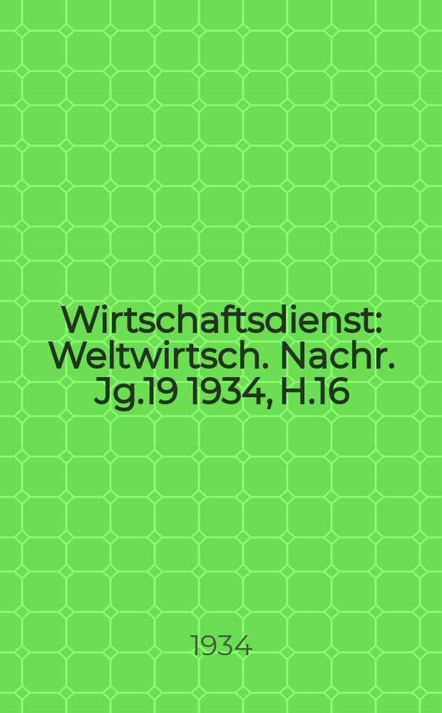 Wirtschaftsdienst : Weltwirtsch. Nachr. Jg.19 1934, H.16
