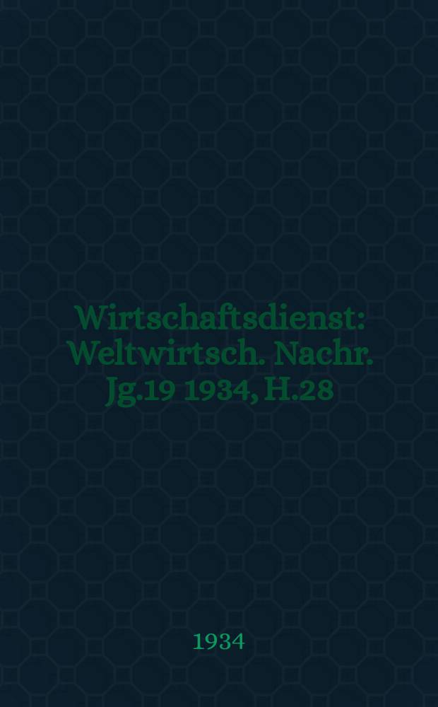 Wirtschaftsdienst : Weltwirtsch. Nachr. Jg.19 1934, H.28