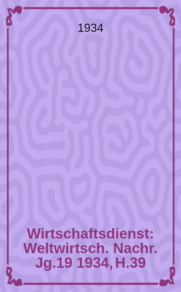 Wirtschaftsdienst : Weltwirtsch. Nachr. Jg.19 1934, H.39
