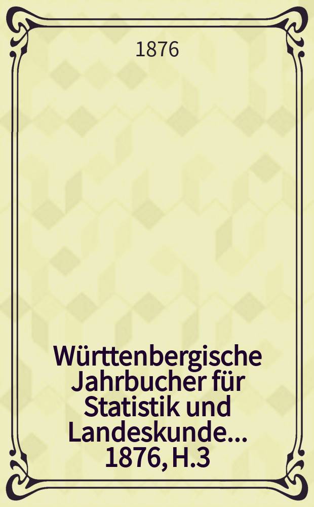 Württenbergische Jahrbucher für Statistik und Landeskunde ... 1876, H.3 : Statistik der für sorge für Arme und Nothleidende im Königreich Württemberg