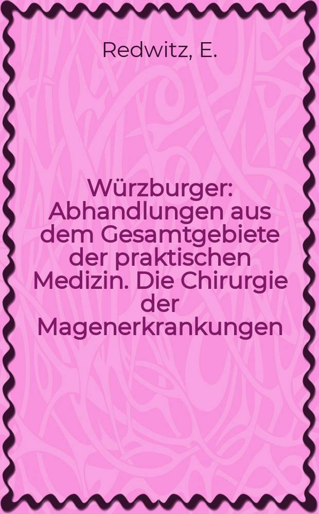 Würzburger : Abhandlungen aus dem Gesamtgebiete der praktischen Medizin. Die Chirurgie der Magenerkrankungen