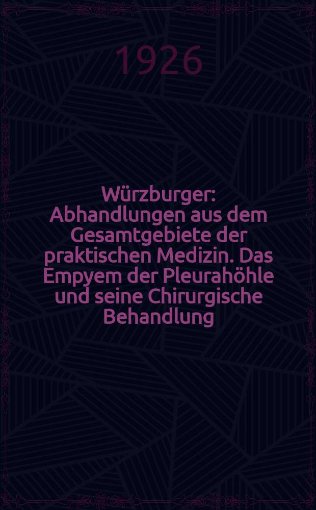 Würzburger : Abhandlungen aus dem Gesamtgebiete der praktischen Medizin. Das Empyem der Pleurahöhle und seine Chirurgische Behandlung
