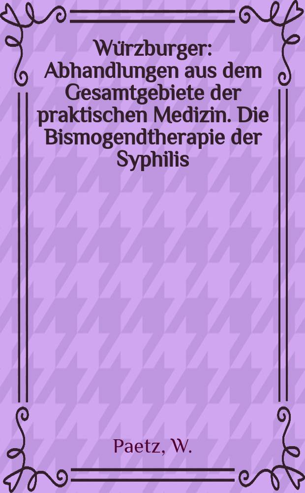 Würzburger : Abhandlungen aus dem Gesamtgebiete der praktischen Medizin. Die Bismogendtherapie der Syphilis