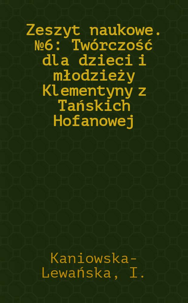 Zeszyt naukowe. №6 : Twórczość dla dzieci i młodzieży Klementyny z Tańskich Hofanowej