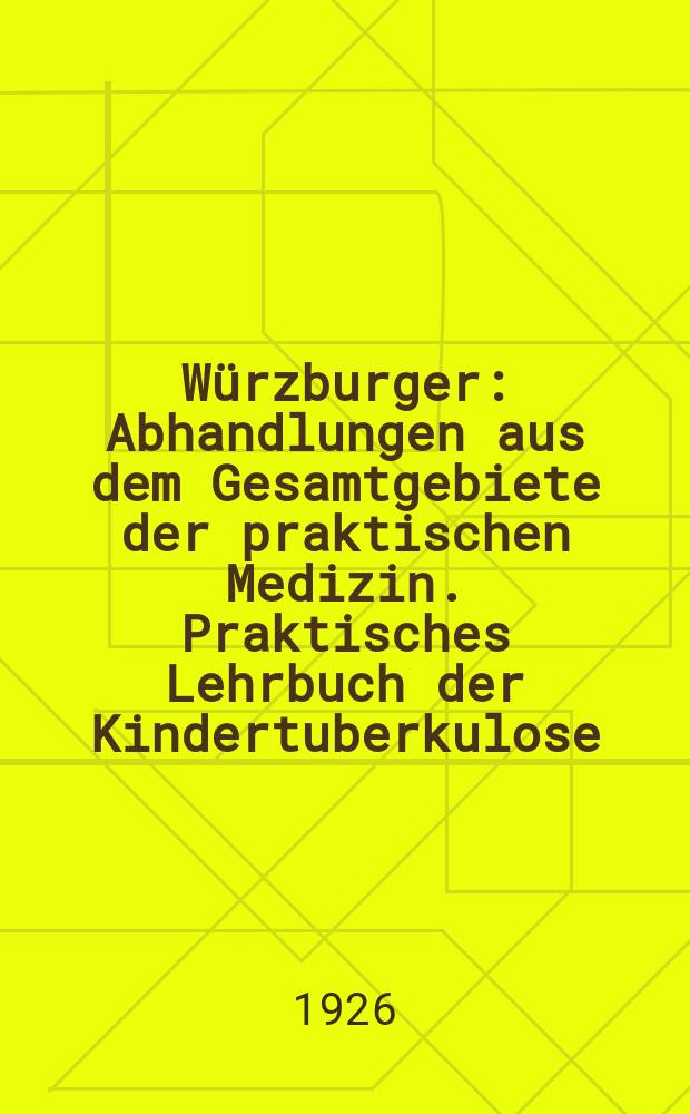 Würzburger : Abhandlungen aus dem Gesamtgebiete der praktischen Medizin. [Praktisches Lehrbuch der Kindertuberkulose]