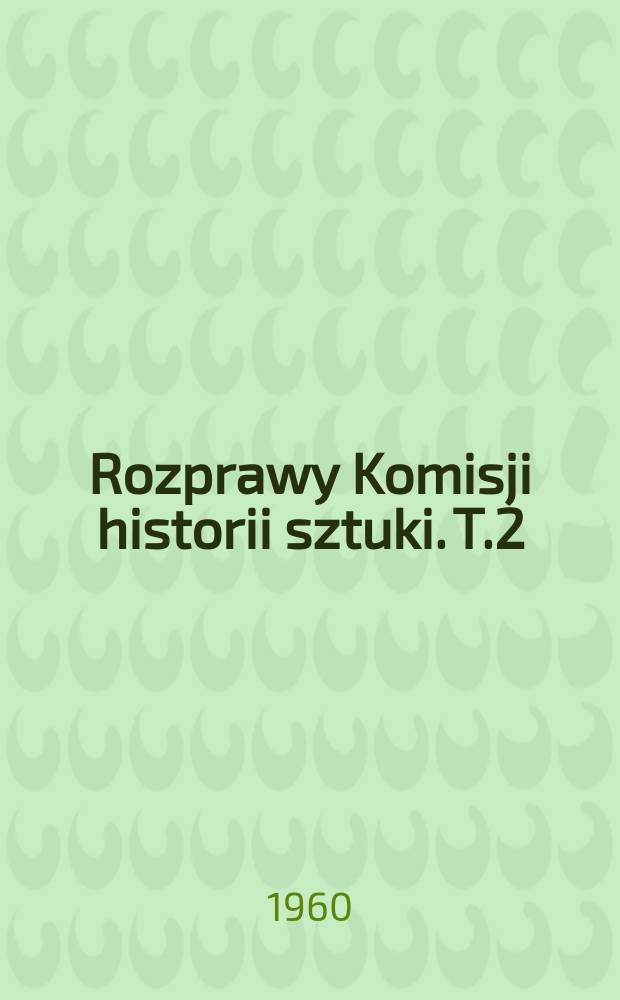 Rozprawy Komisji historii sztuki. T.2 : Prace komisji historii sztuki