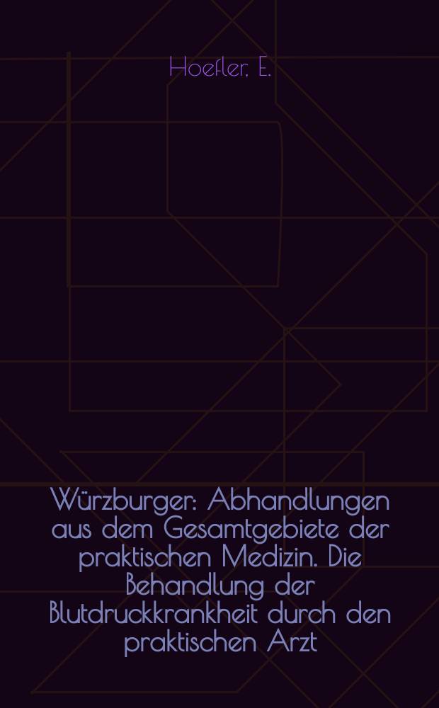 Würzburger : Abhandlungen aus dem Gesamtgebiete der praktischen Medizin. Die Behandlung der Blutdruckkrankheit durch den praktischen Arzt