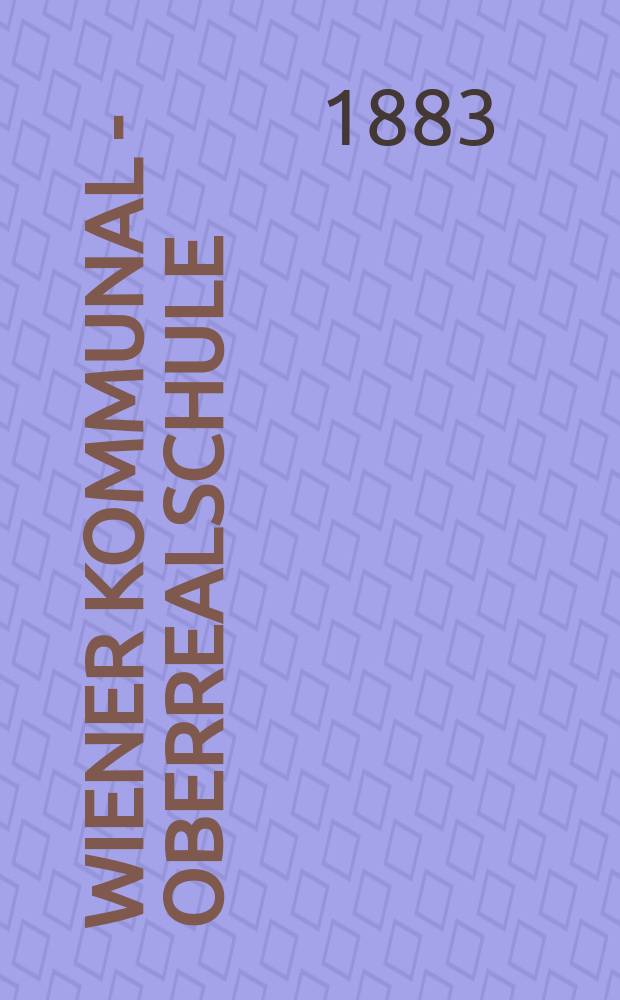 Wiener Kommunal - Oberrealschule : ... Jahres - Bericht der Wiener Communal - Oberrealschule ... für das Schuljahr ..