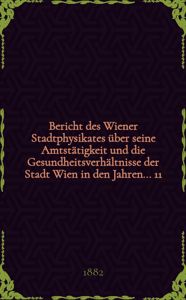 Bericht des Wiener Stadtphysikates über seine Amtstätigkeit und die Gesundheitsverhältnisse der Stadt Wien in den Jahren ... 11 : 1881