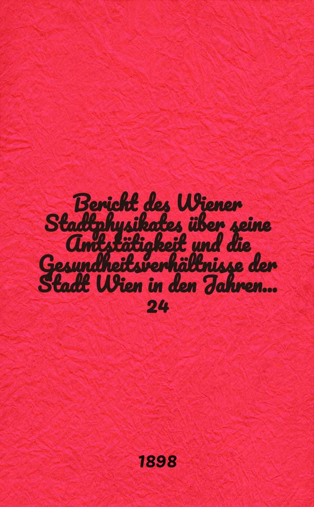 Bericht des Wiener Stadtphysikates über seine Amtstätigkeit und die Gesundheitsverhältnisse der Stadt Wien in den Jahren ... 24/26 : 1894/1896