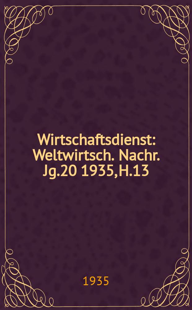 Wirtschaftsdienst : Weltwirtsch. Nachr. Jg.20 1935, H.13
