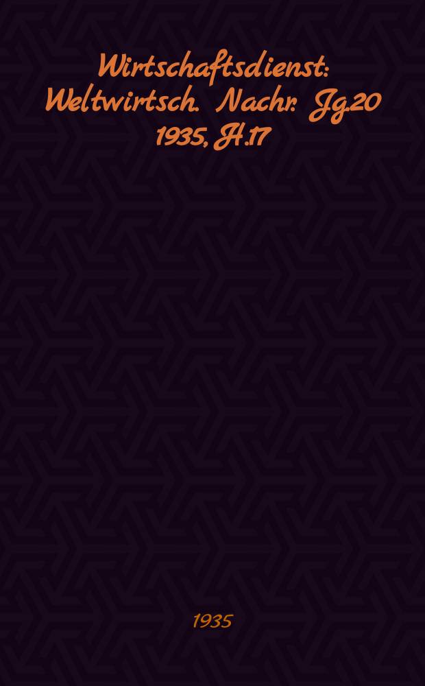 Wirtschaftsdienst : Weltwirtsch. Nachr. Jg.20 1935, H.17