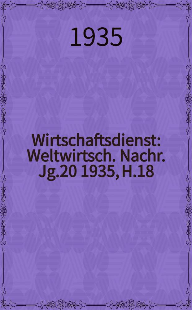 Wirtschaftsdienst : Weltwirtsch. Nachr. Jg.20 1935, H.18