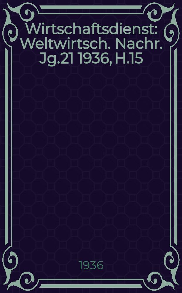 Wirtschaftsdienst : Weltwirtsch. Nachr. Jg.21 1936, H.15
