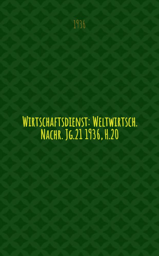 Wirtschaftsdienst : Weltwirtsch. Nachr. Jg.21 1936, H.20