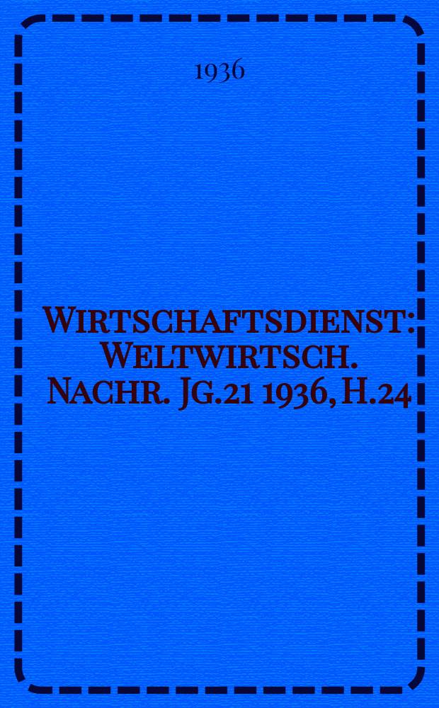 Wirtschaftsdienst : Weltwirtsch. Nachr. Jg.21 1936, H.24