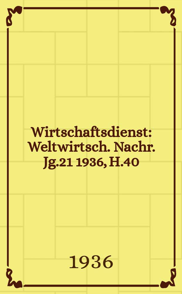 Wirtschaftsdienst : Weltwirtsch. Nachr. Jg.21 1936, H.40