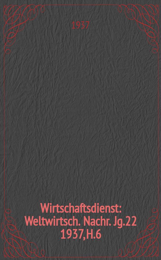 Wirtschaftsdienst : Weltwirtsch. Nachr. Jg.22 1937, H.6