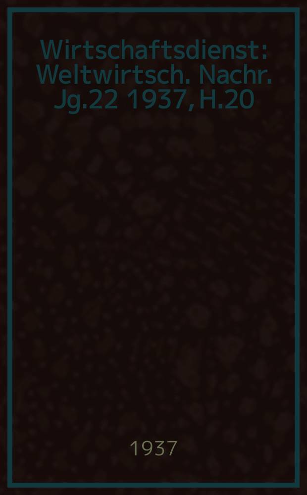 Wirtschaftsdienst : Weltwirtsch. Nachr. Jg.22 1937, H.20