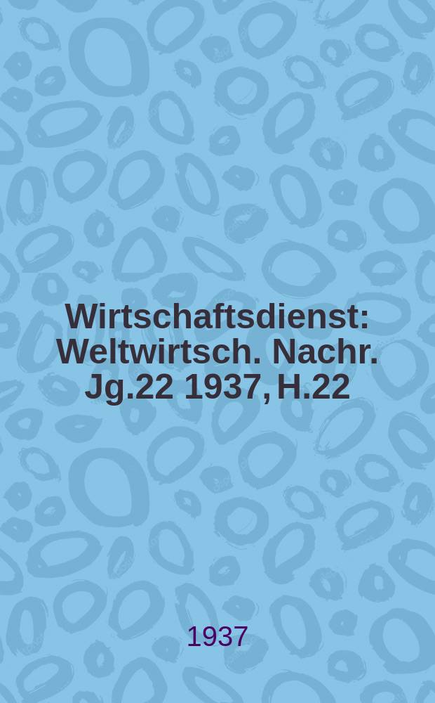 Wirtschaftsdienst : Weltwirtsch. Nachr. Jg.22 1937, H.22