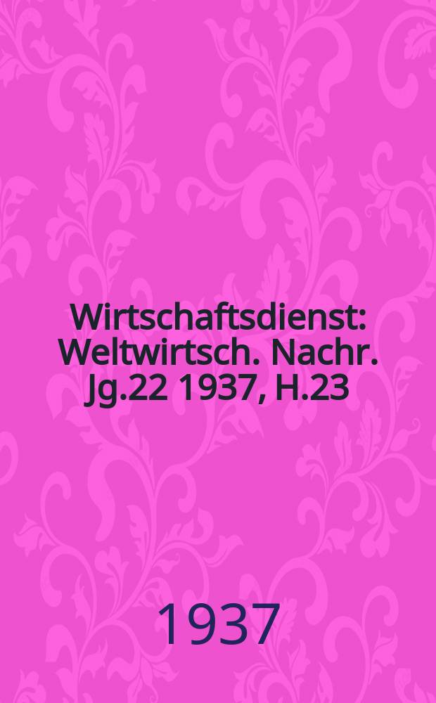 Wirtschaftsdienst : Weltwirtsch. Nachr. Jg.22 1937, H.23