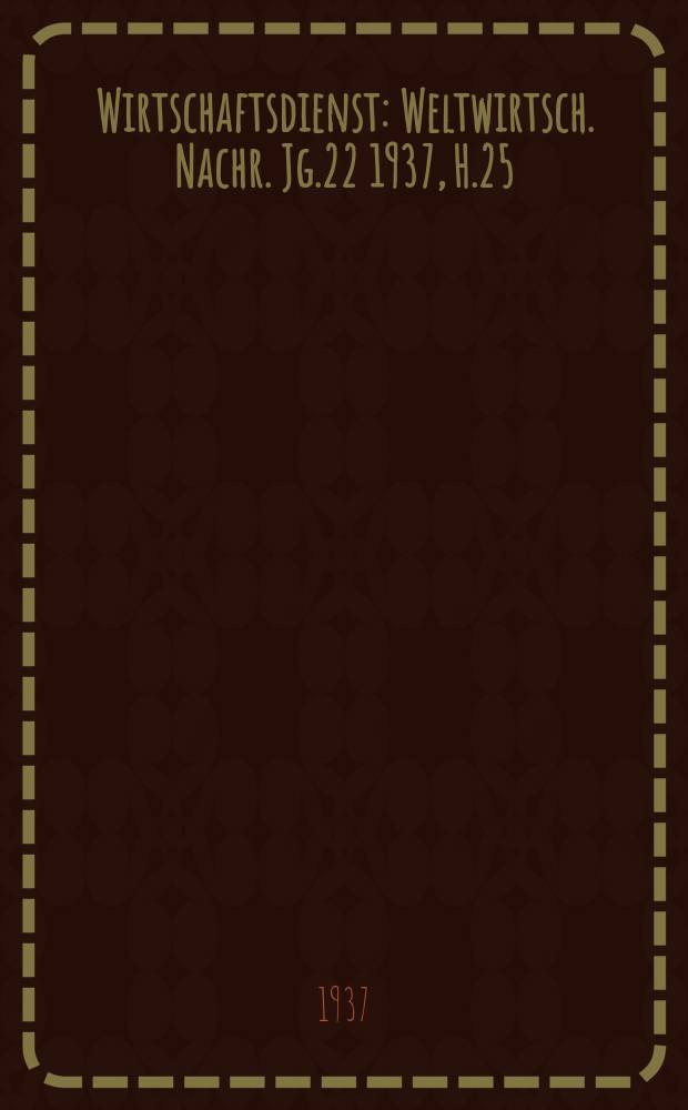 Wirtschaftsdienst : Weltwirtsch. Nachr. Jg.22 1937, H.25