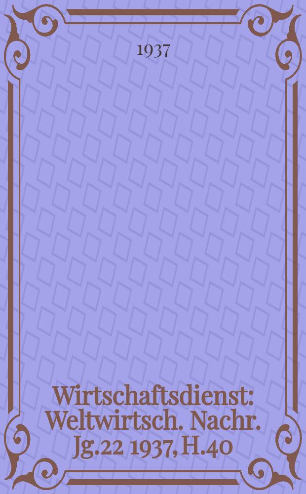 Wirtschaftsdienst : Weltwirtsch. Nachr. Jg.22 1937, H.40